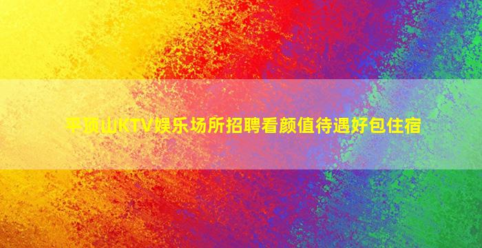 平顶山KTV娱乐场所招聘看颜值待遇好包住宿