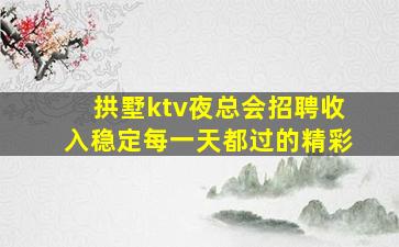 拱墅ktv夜总会招聘收入稳定每一天都过的精彩